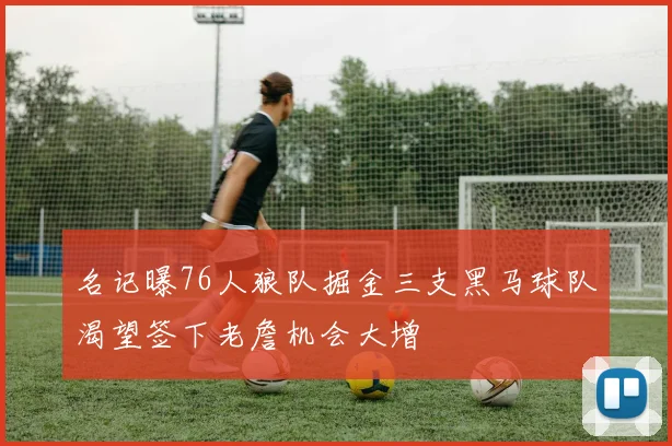 名记曝76人狼队掘金三支黑马球队渴望签下老詹机会大增