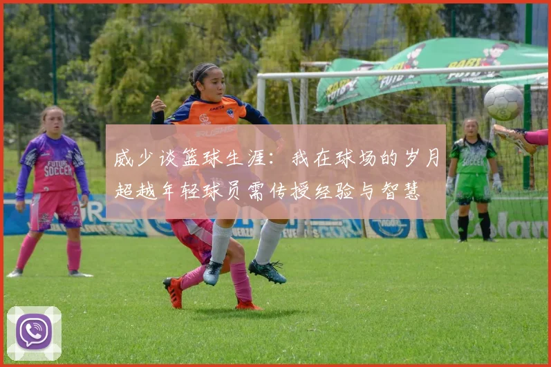 威少谈篮球生涯：我在球场的岁月超越年轻球员需传授经验与智慧