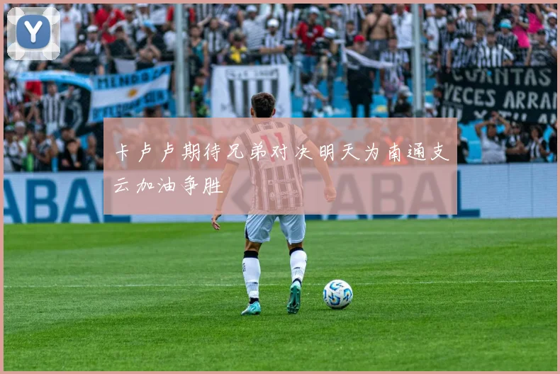 卡卢卢期待兄弟对决明天为南通支云加油争胜