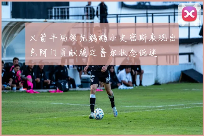 火箭半场领先鹈鹕小史密斯表现出色阿门贡献稳定普尔状态低迷