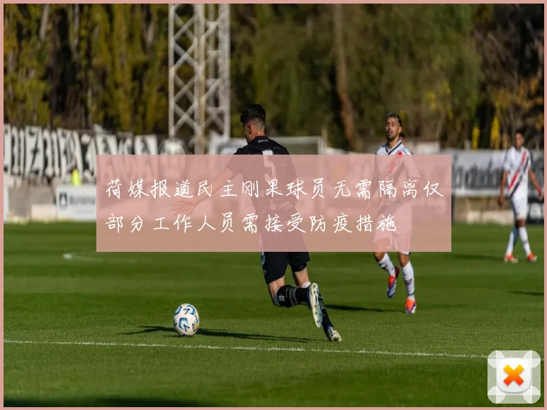 荷媒报道民主刚果球员无需隔离仅部分工作人员需接受防疫措施