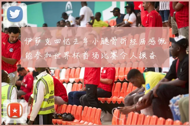 伊萨克回忆去年小腿骨折经历感慨能参加世界杯首场比赛令人振奋