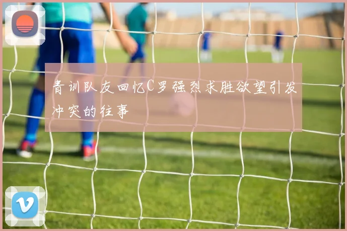 青训队友回忆C罗强烈求胜欲望引发冲突的往事