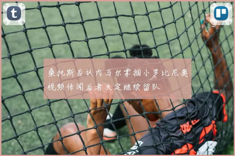 桑托斯否认内马尔掌掴小罗比尼奥视频传闻后者决定继续留队