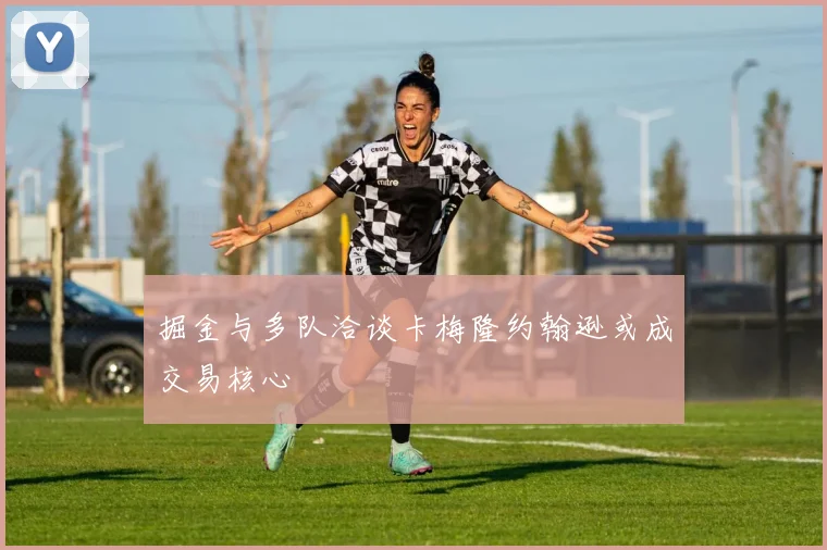 掘金与多队洽谈卡梅隆约翰逊或成交易核心