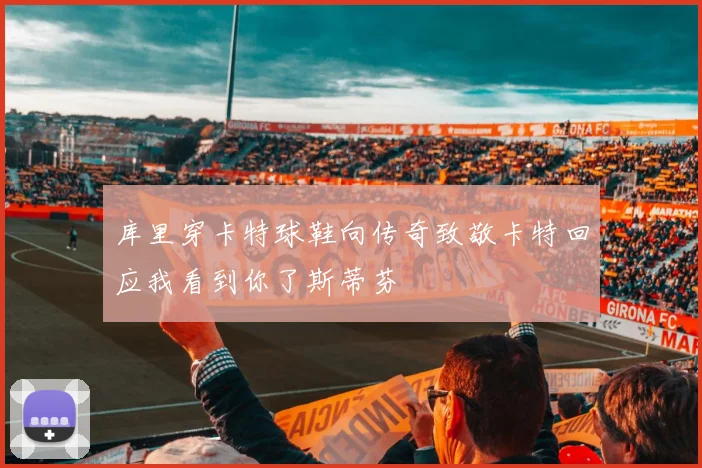库里穿卡特球鞋向传奇致敬卡特回应我看到你了斯蒂芬