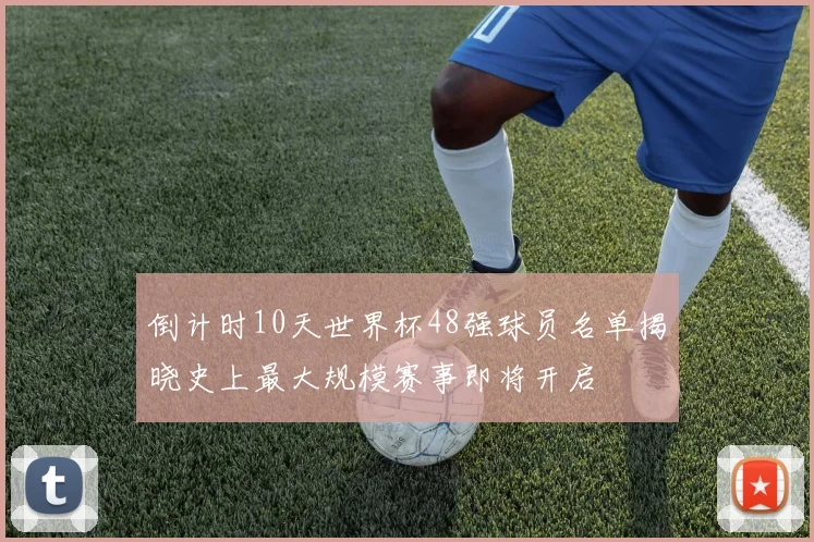 倒计时10天世界杯48强球员名单揭晓史上最大规模赛事即将开启