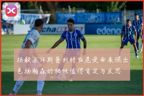 杨毅点评斯普利特临危受命表现出色杨瀚森的牺牲值得肯定与反思