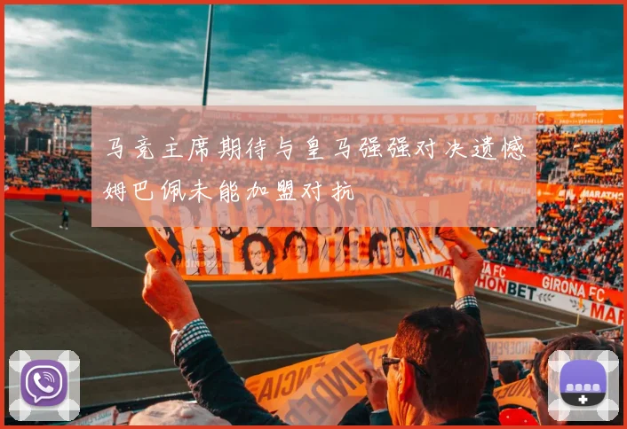 马竞主席期待与皇马强强对决遗憾姆巴佩未能加盟对抗