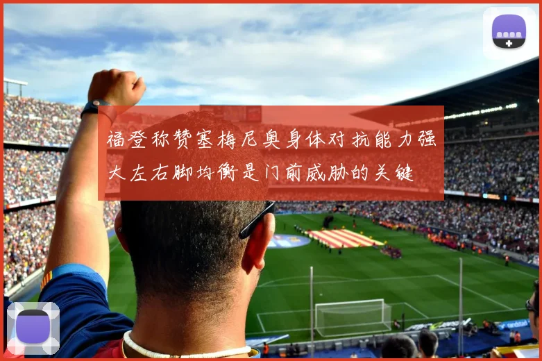 福登称赞塞梅尼奥身体对抗能力强大左右脚均衡是门前威胁的关键
