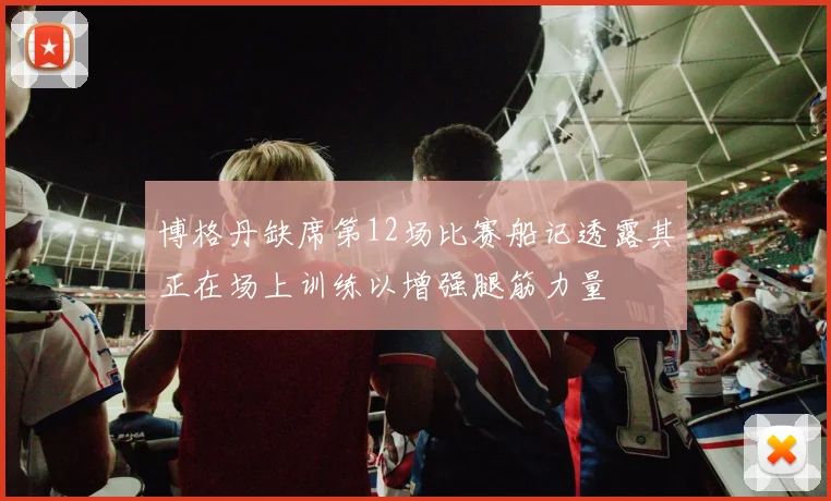 博格丹缺席第12场比赛船记透露其正在场上训练以增强腿筋力量