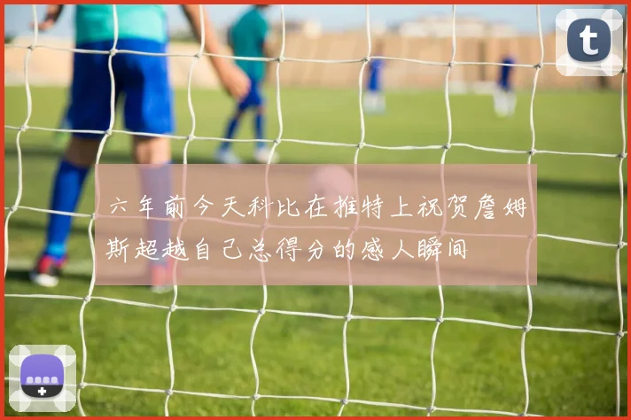 六年前今天科比在推特上祝贺詹姆斯超越自己总得分的感人瞬间