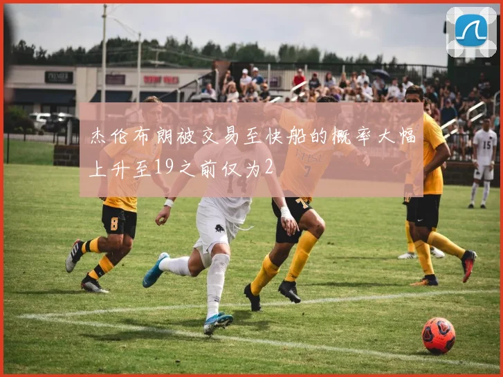 杰伦布朗被交易至快船的概率大幅上升至19之前仅为2