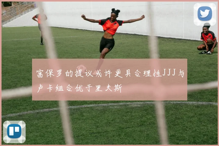 富保罗的提议或许更具合理性JJJ与卢卡组合优于里夫斯