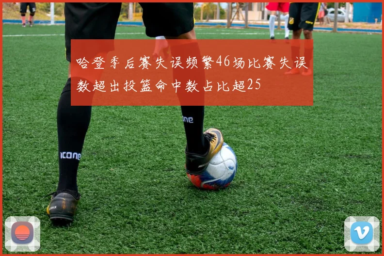 哈登季后赛失误频繁46场比赛失误数超出投篮命中数占比超25