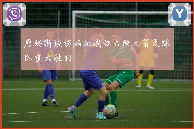詹姆斯谈伤病挑战称击败火箭是球队重大胜利