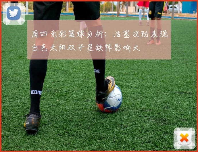 周四竞彩篮球分析：活塞攻防表现出色太阳双子星缺阵影响大