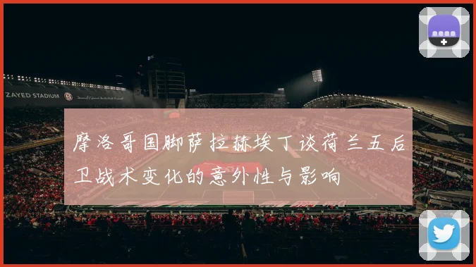 摩洛哥国脚萨拉赫埃丁谈荷兰五后卫战术变化的意外性与影响