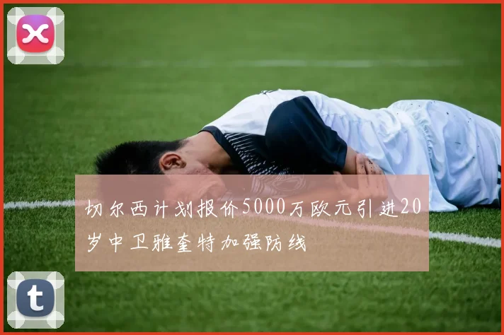 切尔西计划报价5000万欧元引进20岁中卫雅奎特加强防线