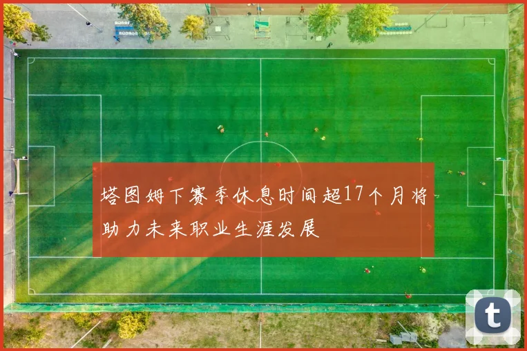塔图姆下赛季休息时间超17个月将助力未来职业生涯发展