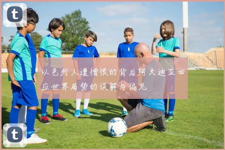 以色列人遭憎恨的背后阿夫迪亚回应世界局势的误解与偏见