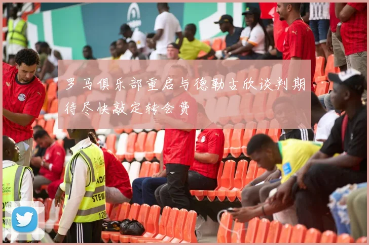 罗马俱乐部重启与德勒古欣谈判期待尽快敲定转会费