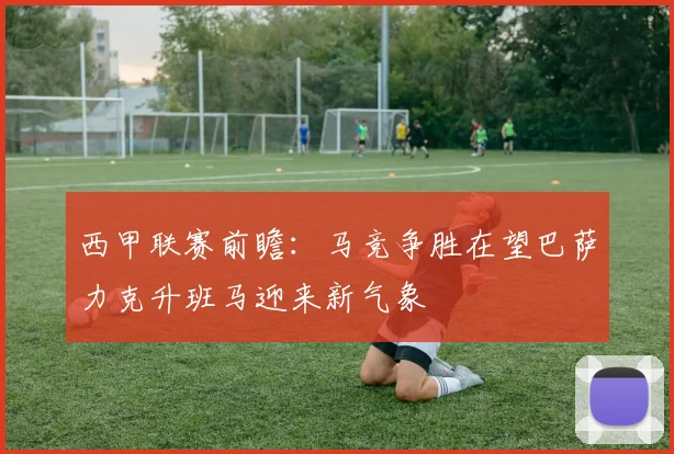 西甲联赛前瞻：马竞争胜在望巴萨力克升班马迎来新气象