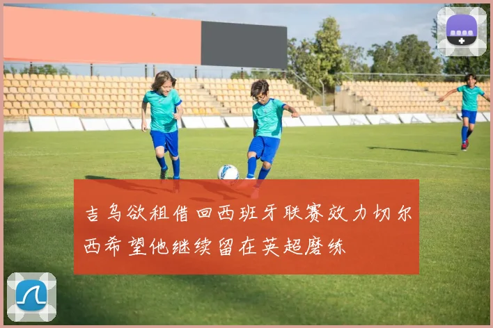 吉乌欲租借回西班牙联赛效力切尔西希望他继续留在英超磨练