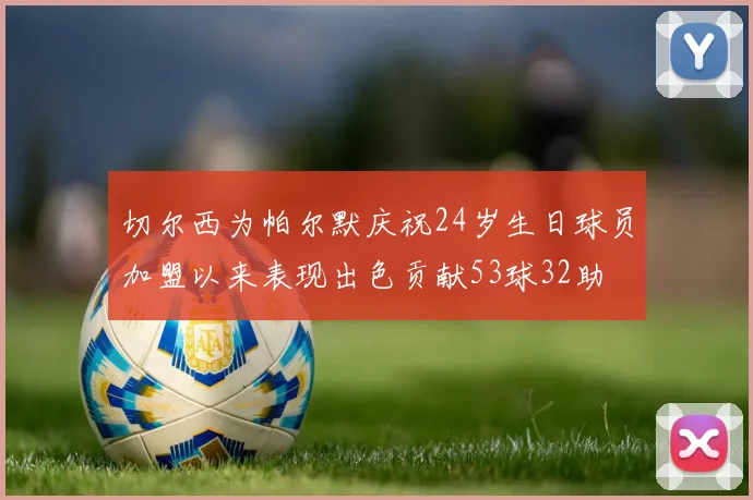 切尔西为帕尔默庆祝24岁生日球员加盟以来表现出色贡献53球32助